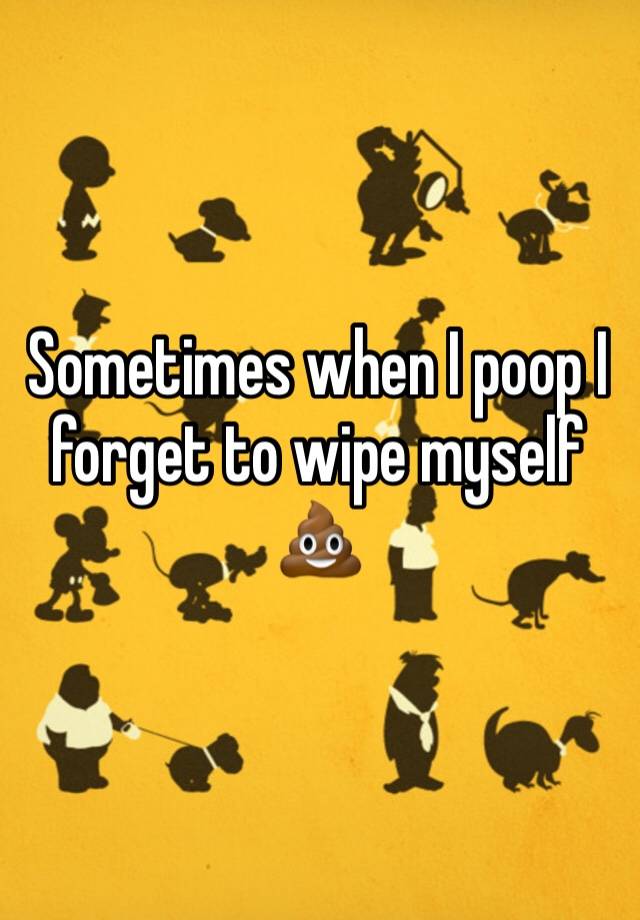 sometimes-when-i-poop-i-forget-to-wipe-myself