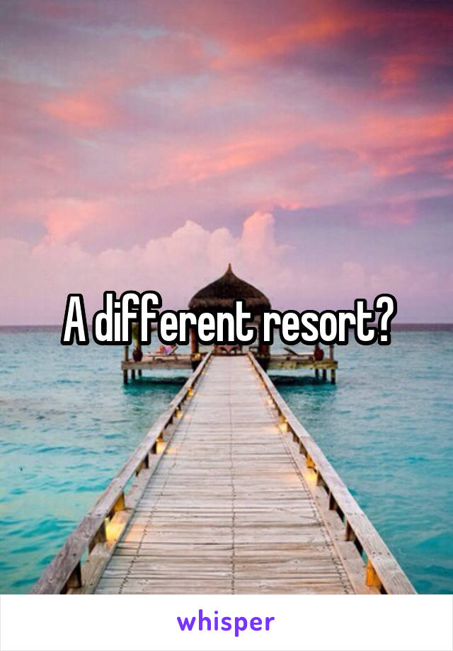 A different resort?