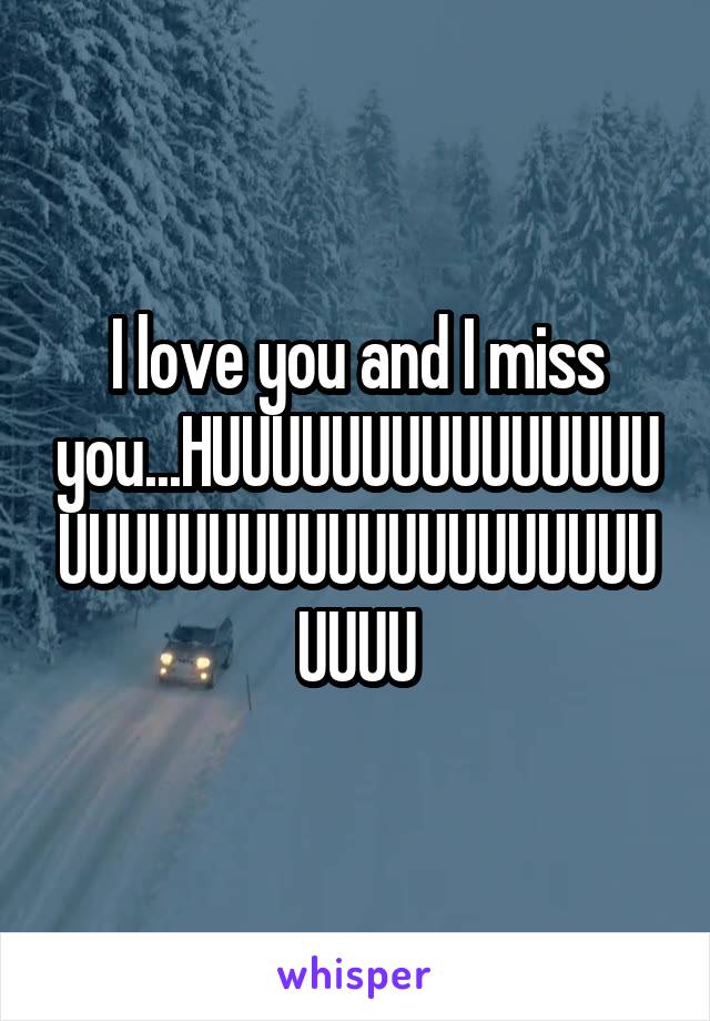 I love you and I miss you...HUUUUUUUUUUUUUUUUUUUUUUUUUUUUUUUUUUUUUUU