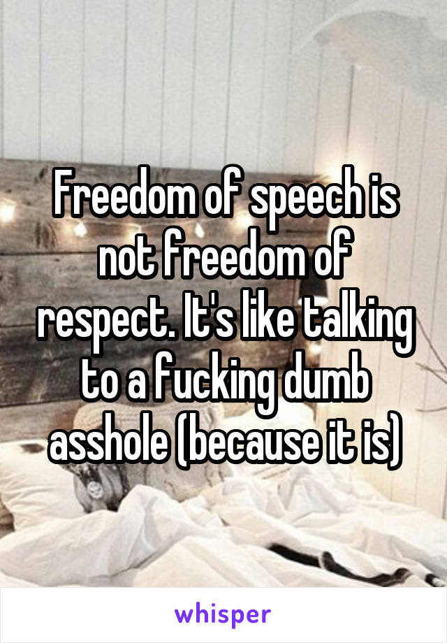 Freedom of speech is not freedom of respect. It's like talking to a fucking dumb asshole (because it is)