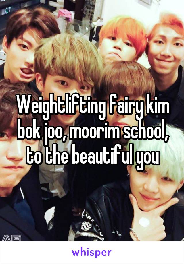 Weightlifting fairy kim bok joo, moorim school, to the beautiful you
