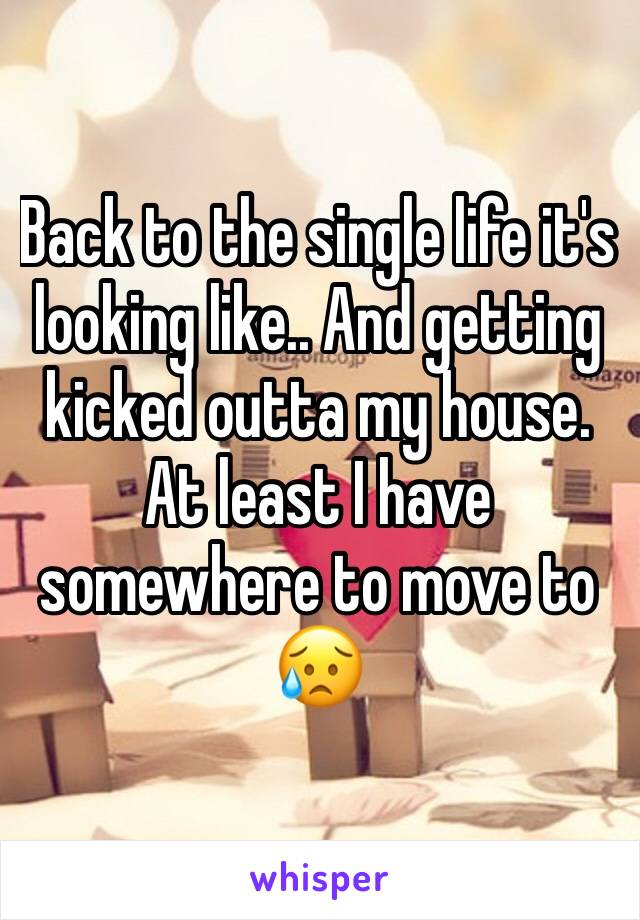 Back to the single life it's looking like.. And getting kicked outta my house. At least I have somewhere to move to 😥