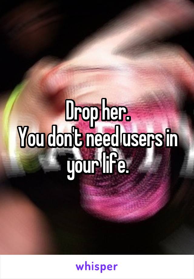 Drop her.
You don't need users in your life.