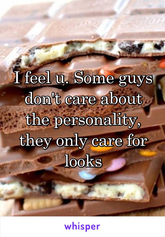 I feel u. Some guys don't care about the personality, they only care for looks