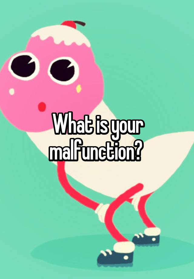 What is your malfunction?