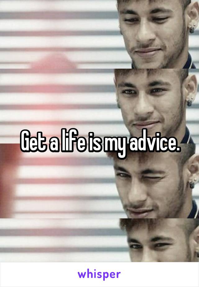 Get a life is my advice.