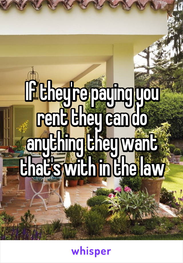 If they're paying you rent they can do anything they want that's with in the law