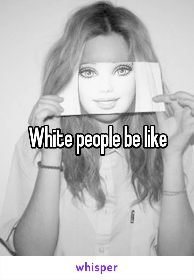 White people be like