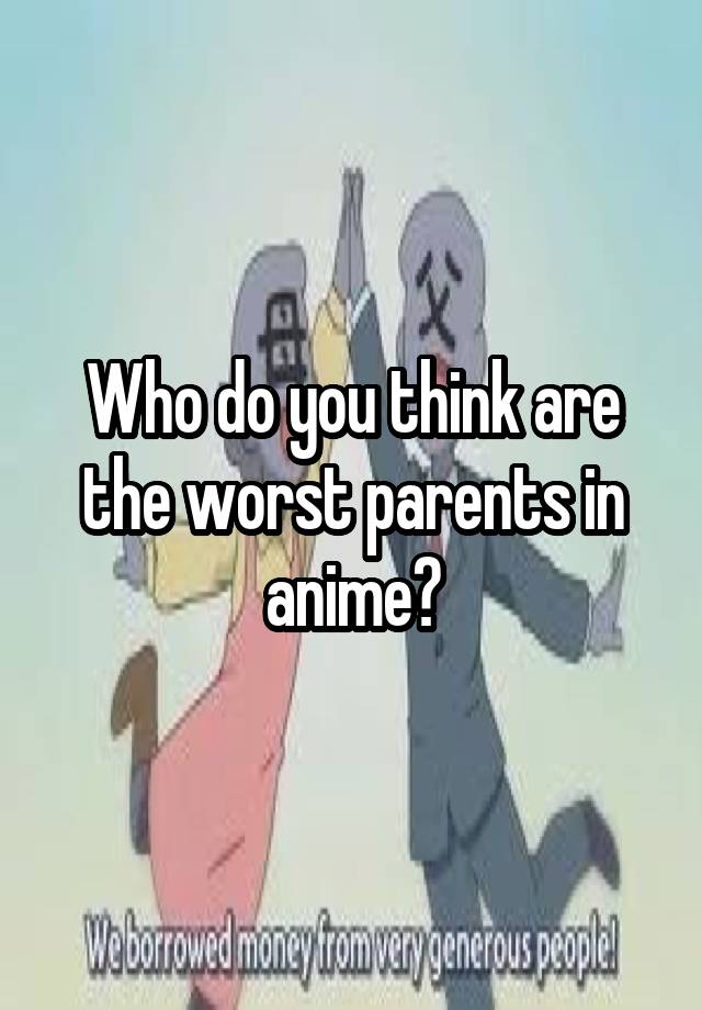 who-do-you-think-are-the-worst-parents-in-anime