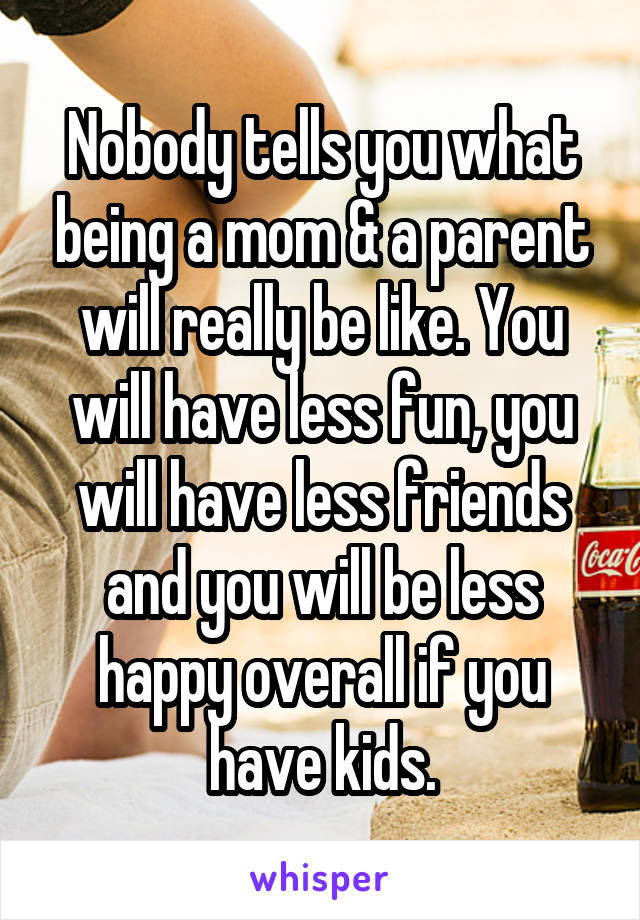 Nobody tells you what being a mom & a parent will really be like. You will have less fun, you will have less friends and you will be less happy overall if you have kids.