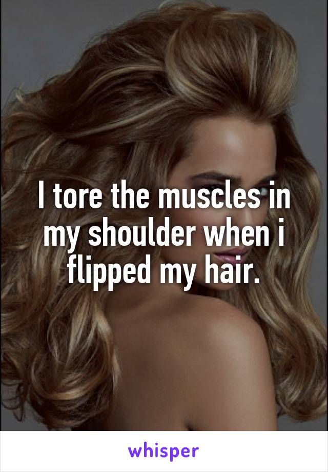 I tore the muscles in my shoulder when i flipped my hair.