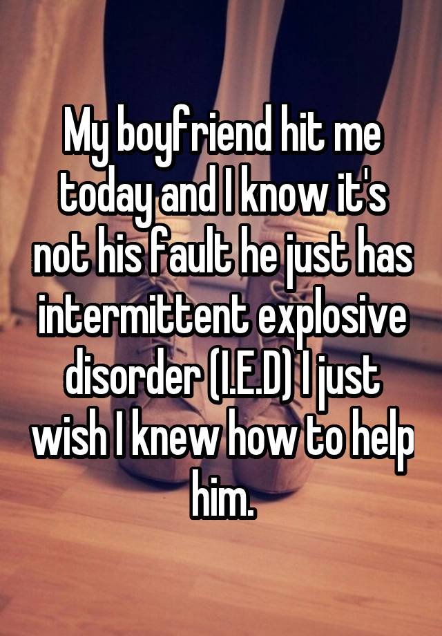 My boyfriend hit me today and I know it's not his fault he just has ...