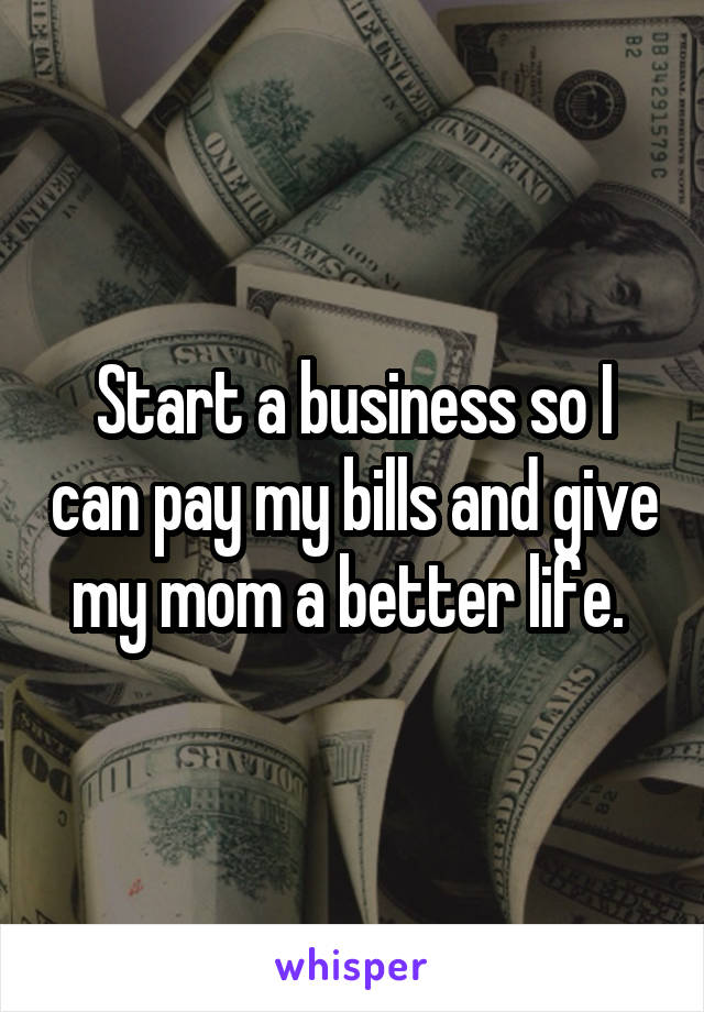  Start a business so I can pay my bills and give my mom a better life. 