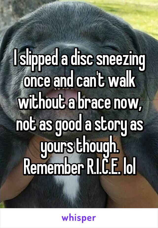 I slipped a disc sneezing once and can't walk without a brace now, not as good a story as yours though. Remember R.I.C.E. lol