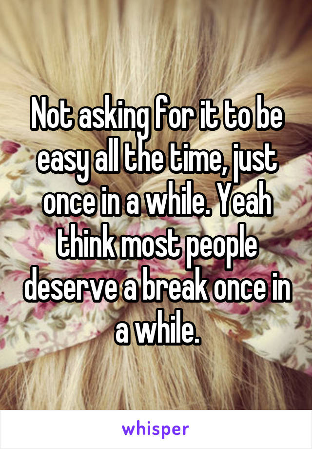 Not asking for it to be easy all the time, just once in a while. Yeah think most people deserve a break once in a while.