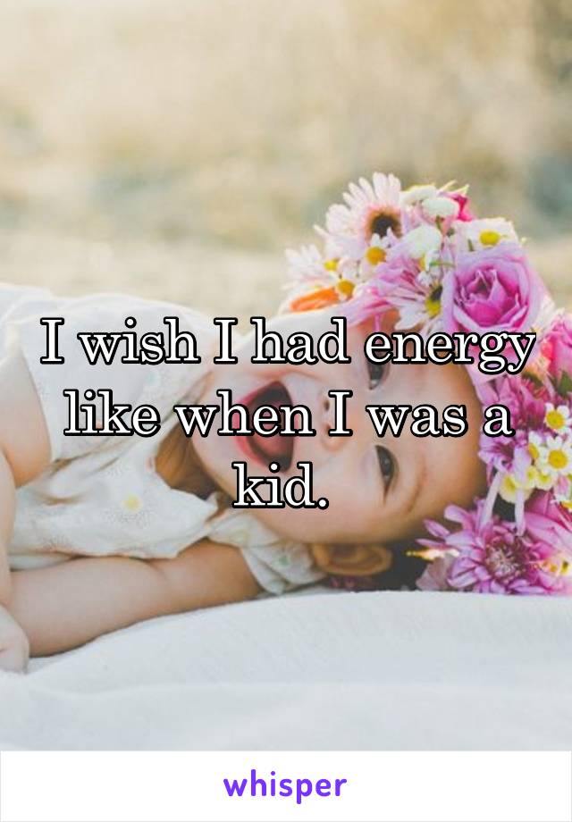 I wish I had energy like when I was a kid. 