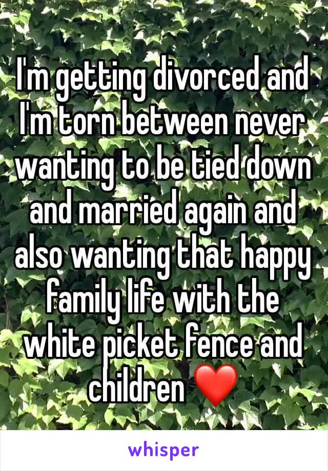 I'm getting divorced and I'm torn between never wanting to be tied down and married again and also wanting that happy family life with the white picket fence and children ❤ 