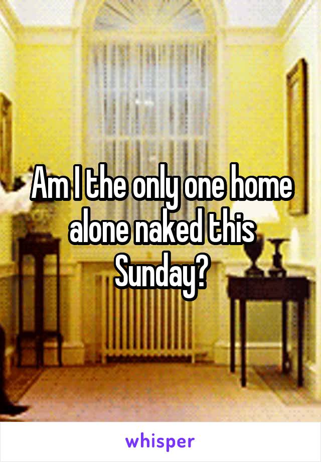 Am I the only one home alone naked this Sunday?