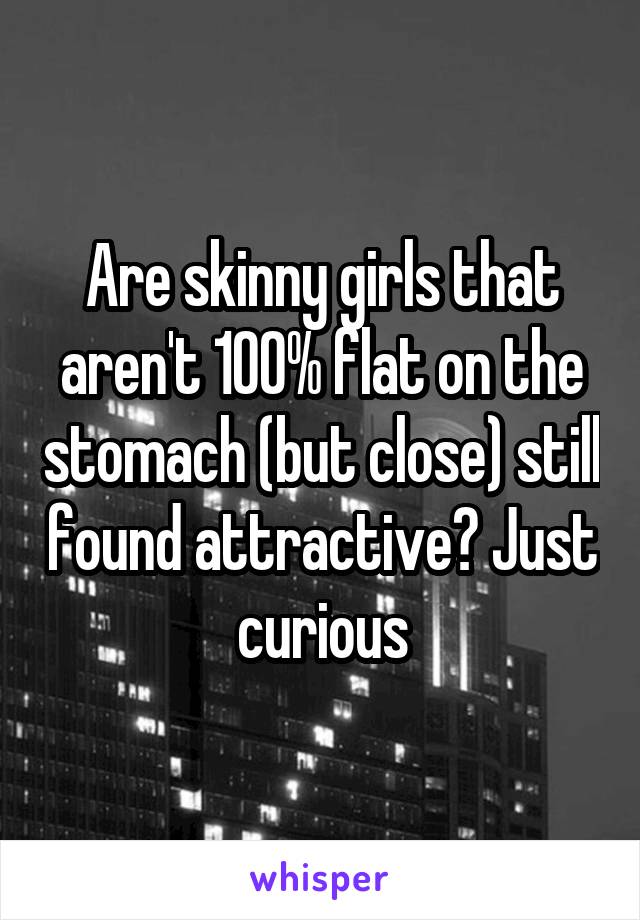 Are skinny girls that aren't 100% flat on the stomach (but close) still found attractive? Just curious
