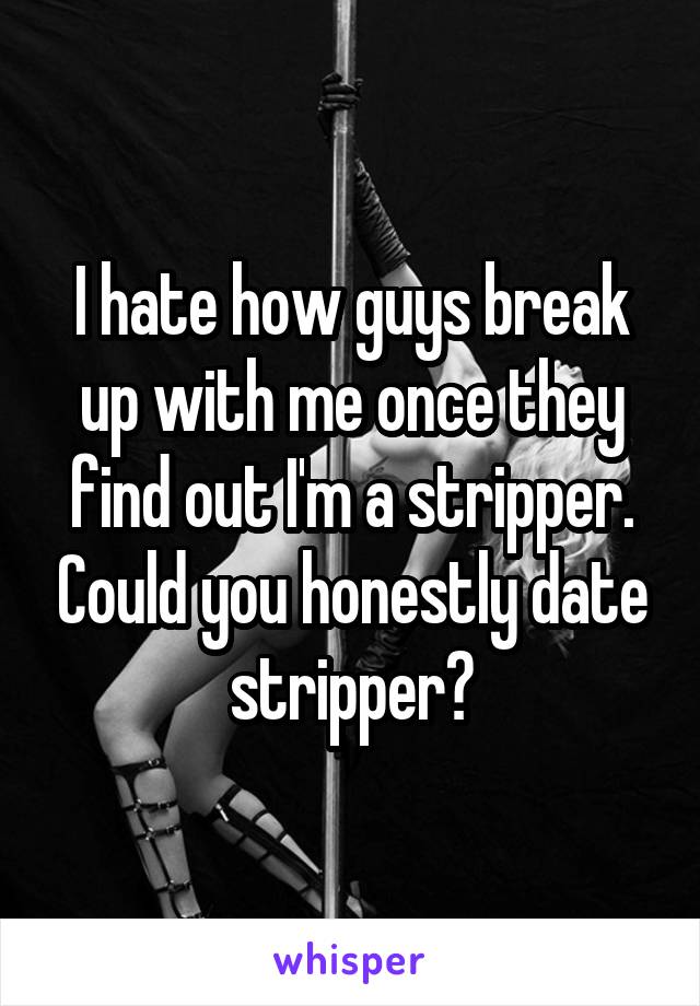 I hate how guys break up with me once they find out I'm a stripper. Could you honestly date stripper?