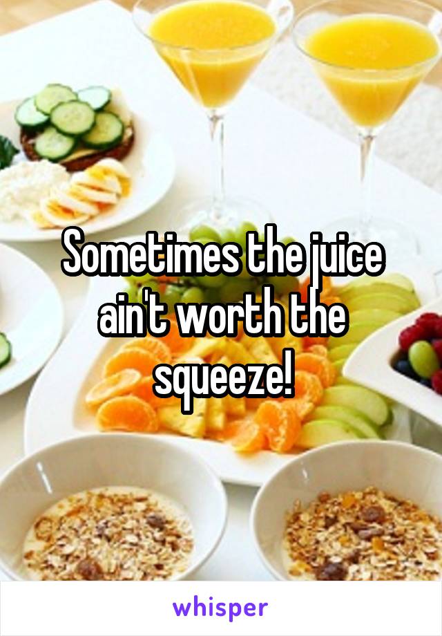 Sometimes the juice ain't worth the squeeze!