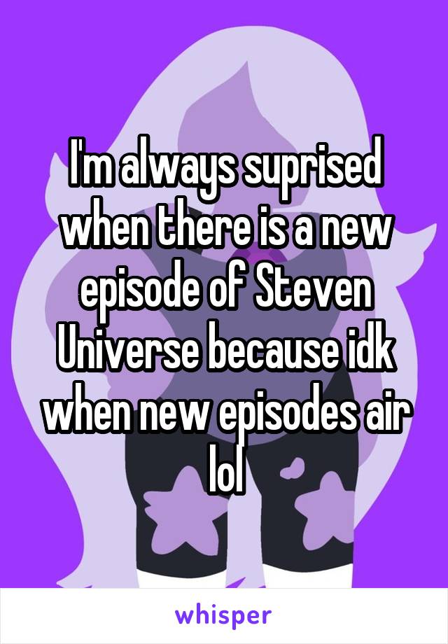 I'm always suprised when there is a new episode of Steven Universe because idk when new episodes air lol