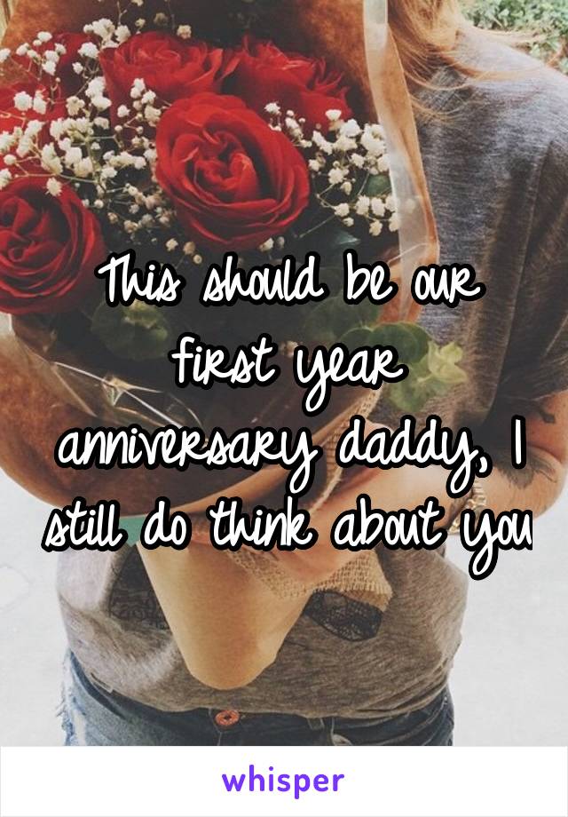 This should be our first year anniversary daddy, I still do think about you