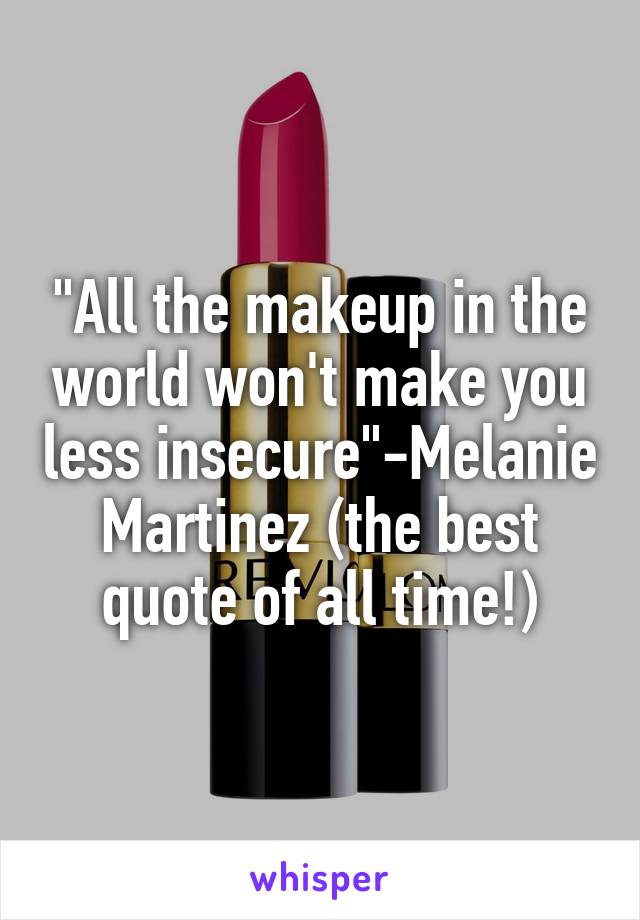 "All the makeup in the world won't make you less insecure"-Melanie Martinez (the best quote of all time!)