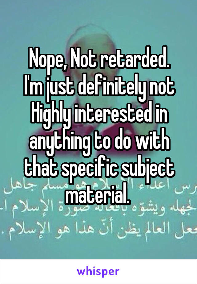 Nope, Not retarded.
I'm just definitely not Highly interested in anything to do with that specific subject material. 

