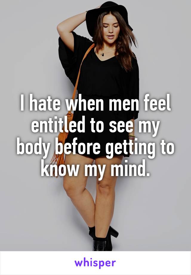 I hate when men feel entitled to see my body before getting to know my mind.