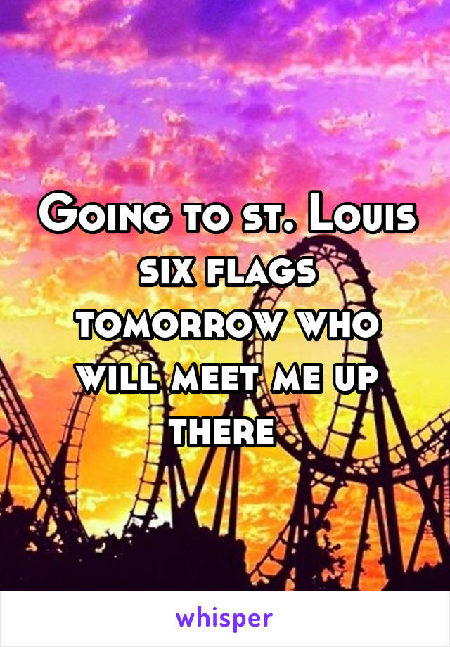 Going to st. Louis six flags tomorrow who will meet me up there 