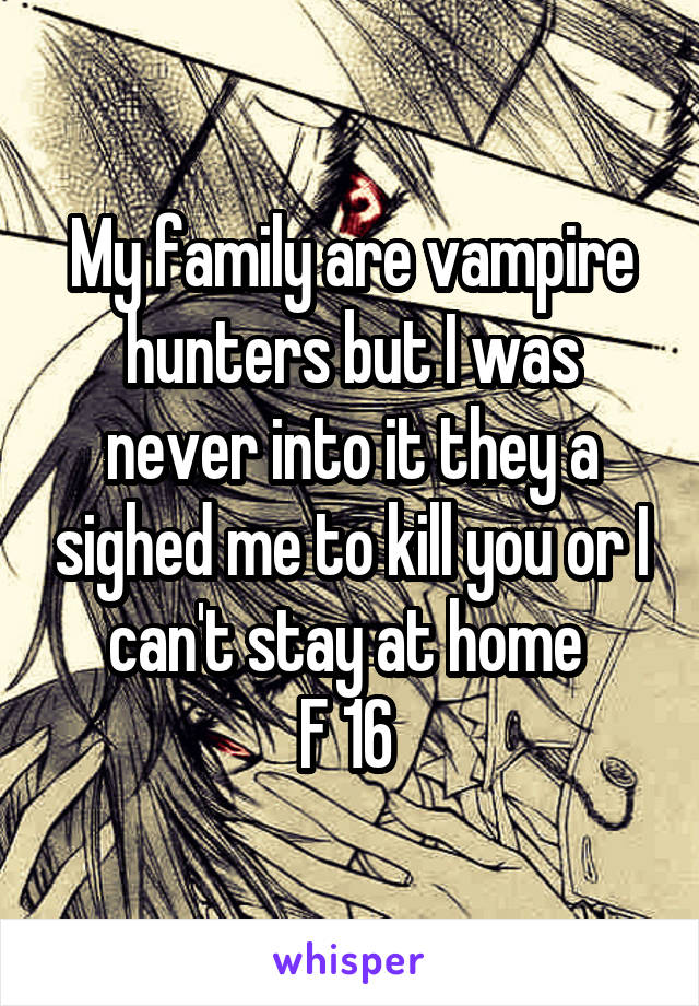 My family are vampire hunters but I was never into it they a sighed me to kill you or I can't stay at home 
F 16 