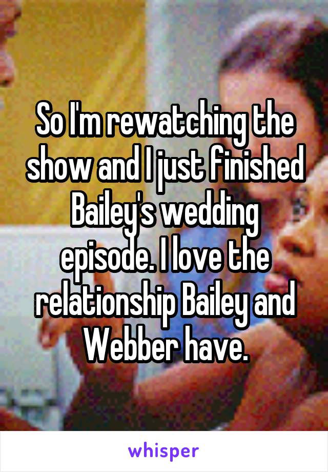 So I'm rewatching the show and I just finished Bailey's wedding episode. I love the relationship Bailey and Webber have.