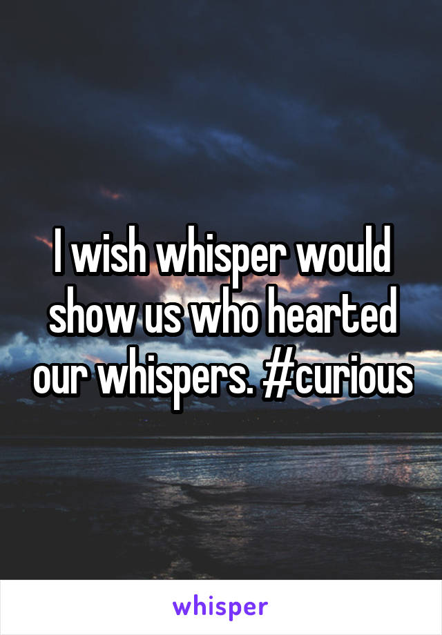 I wish whisper would show us who hearted our whispers. #curious