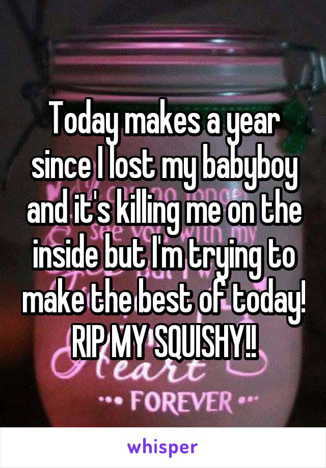 Today makes a year since I lost my babyboy and it's killing me on the inside but I'm trying to make the best of today! RIP MY SQUISHY!!