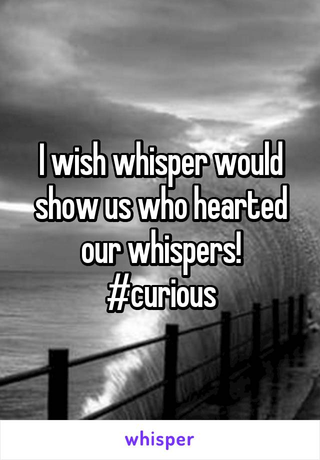 I wish whisper would show us who hearted our whispers!
#curious
