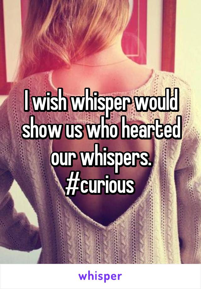 I wish whisper would show us who hearted our whispers.
#curious 