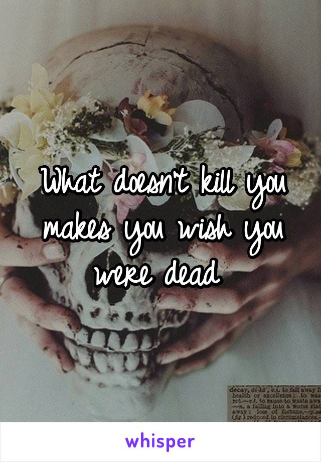 What doesn't kill you makes you wish you were dead 