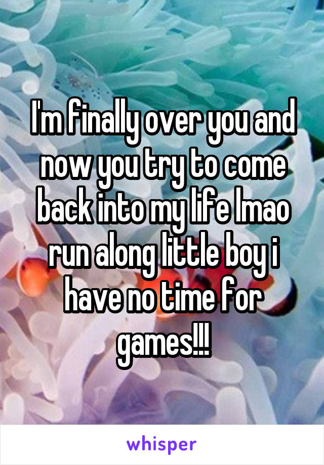I'm finally over you and now you try to come back into my life lmao run along little boy i have no time for games!!!