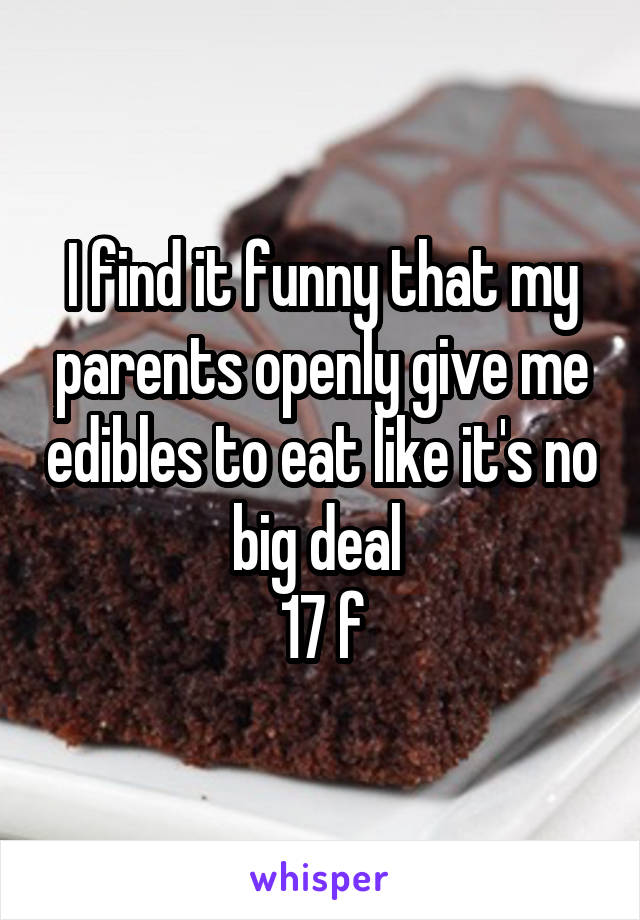 I find it funny that my parents openly give me edibles to eat like it's no big deal 
17 f