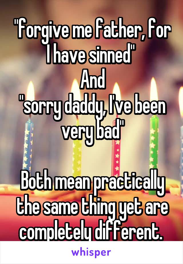 "forgive me father, for I have sinned" 
And
"sorry daddy, I've been very bad"

Both mean practically the same thing yet are completely different. 