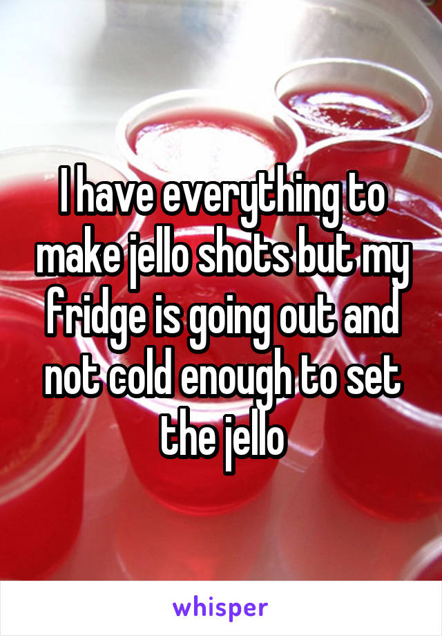 I have everything to make jello shots but my fridge is going out and not cold enough to set the jello