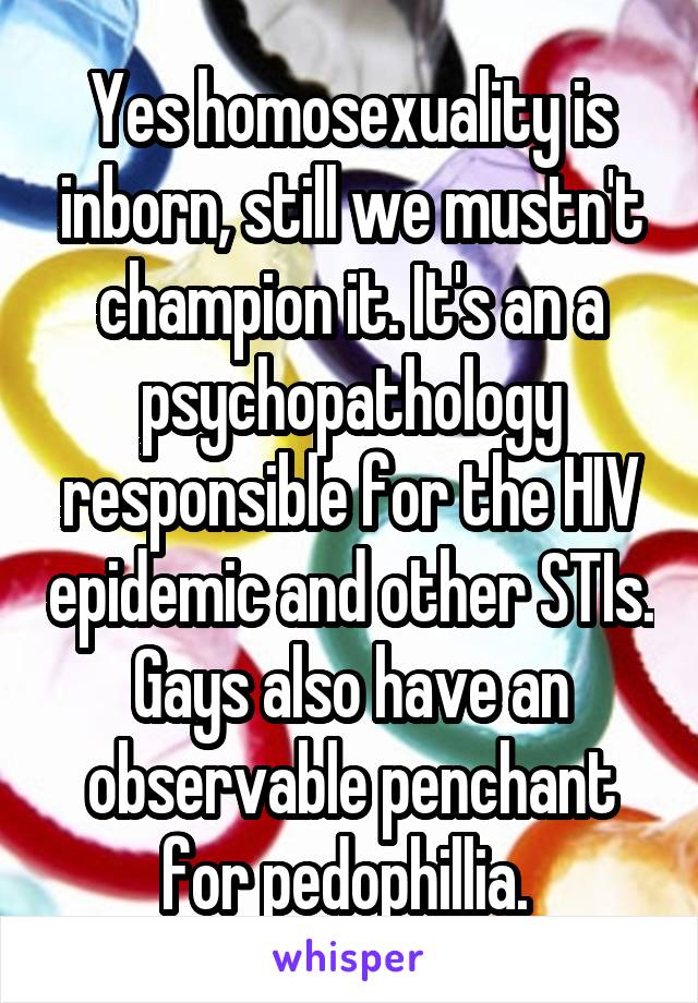 Yes homosexuality is inborn, still we mustn't champion it. It's an a psychopathology responsible for the HIV epidemic and other STIs. Gays also have an observable penchant for pedophillia. 