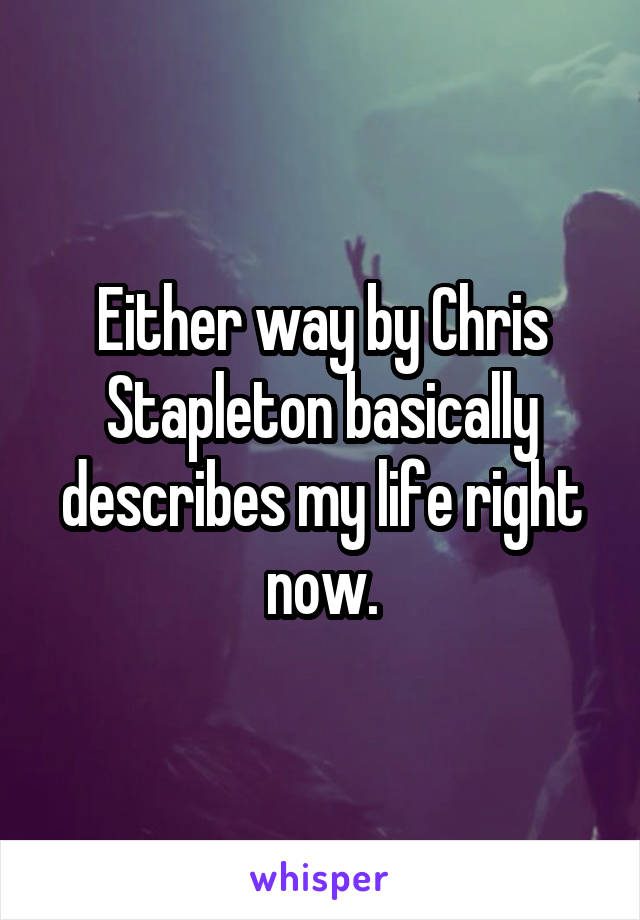 Either way by Chris Stapleton basically describes my life right now.