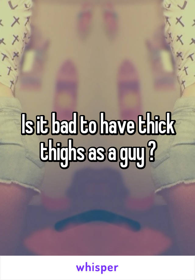 Is it bad to have thick thighs as a guy ?