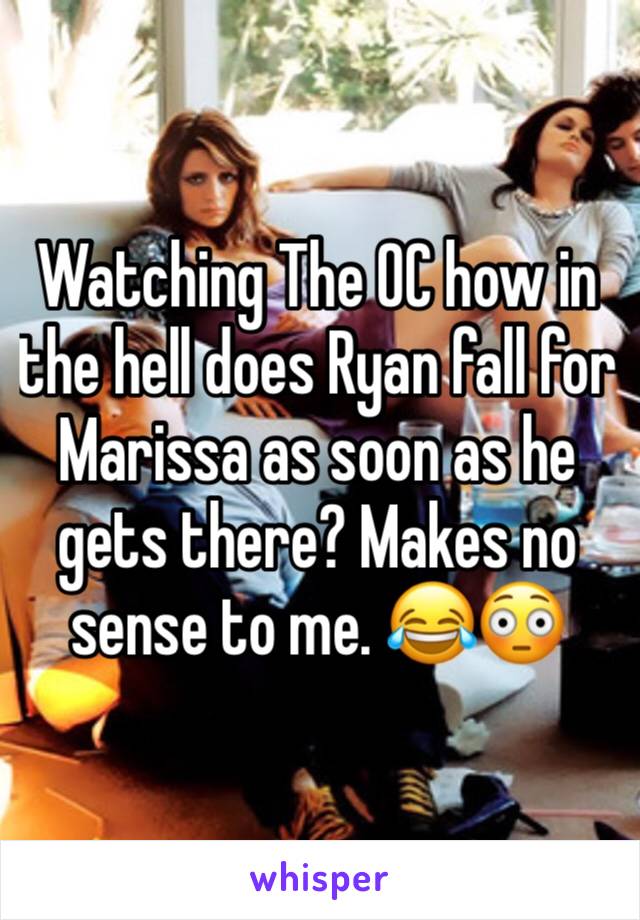 Watching The OC how in the hell does Ryan fall for Marissa as soon as he gets there? Makes no sense to me. 😂😳