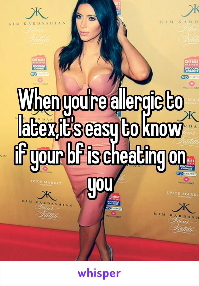 When you're allergic to latex,it's easy to know if your bf is cheating on you