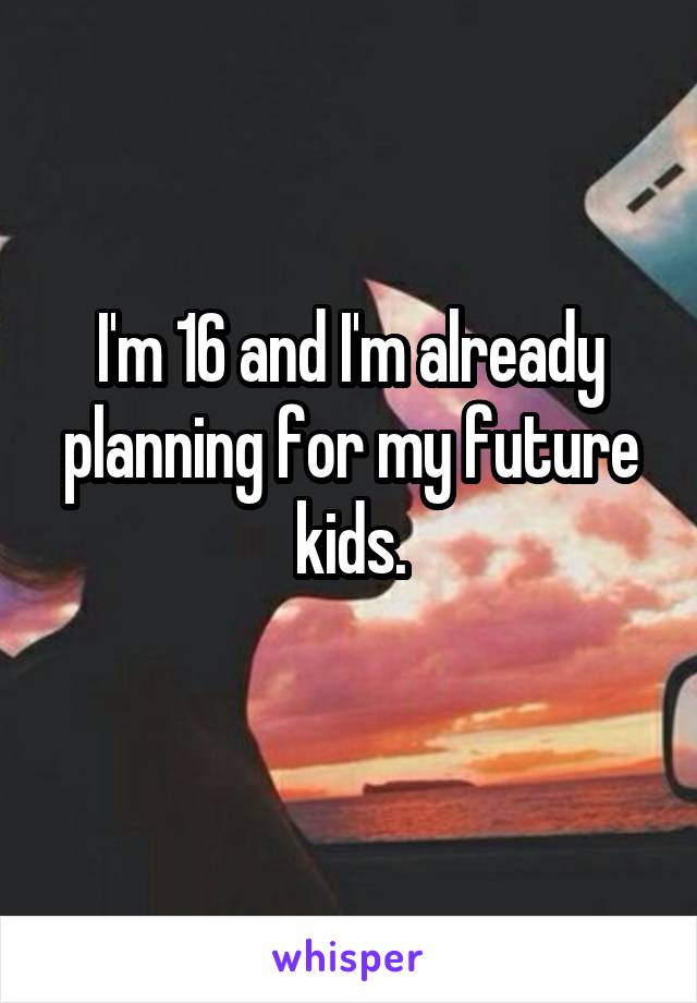 I'm 16 and I'm already planning for my future kids.
