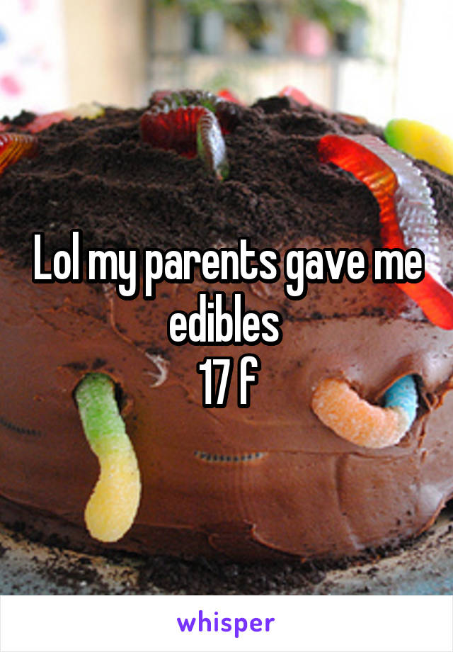 Lol my parents gave me edibles 
17 f