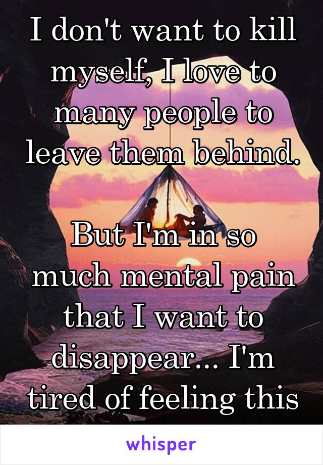 I don't want to kill myself, I love to many people to leave them behind.

But I'm in so much mental pain that I want to disappear... I'm tired of feeling this way... 